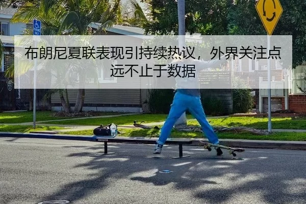 布朗尼夏联表现引持续热议，外界关注点远不止于数据（FBSports）