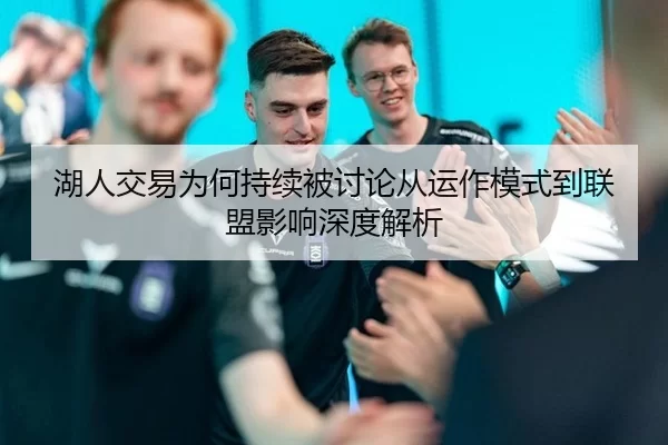 湖人交易为何持续被讨论从运作模式到联盟影响深度解析 - FBSports