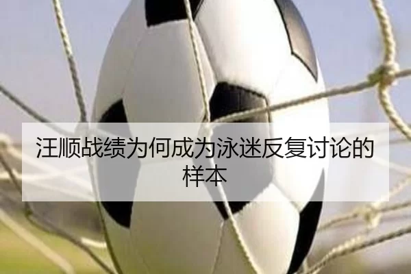 汪顺战绩为何成为泳迷反复讨论的样本（FBSports）